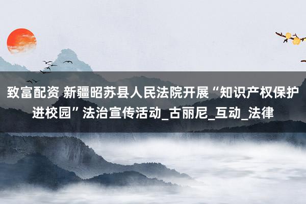 致富配资 新疆昭苏县人民法院开展“知识产权保护进校园”法治宣传活动_古丽尼_互动_法律