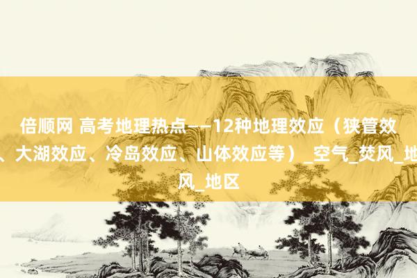 倍顺网 高考地理热点——12种地理效应（狭管效应、大湖效应、冷岛效应、山体效应等）_空气_焚风_地区