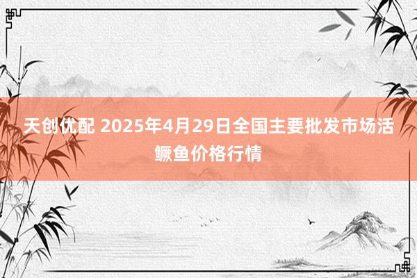 天创优配 2025年4月29日全国主要批发市场活鳜鱼价格行情