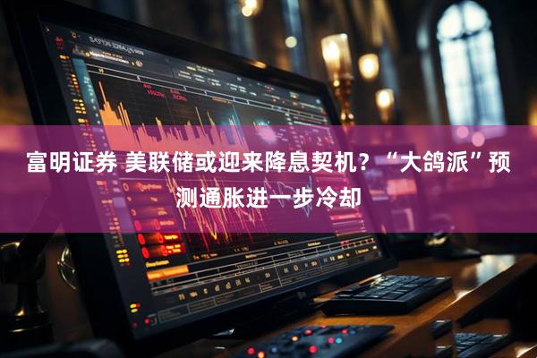 富明证券 美联储或迎来降息契机？“大鸽派”预测通胀进一步冷却