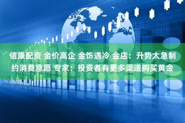 信康配资 金价高企 金饰遇冷 金店：升势太急制约消费意愿 专家：投资者有更多渠道购买黄金