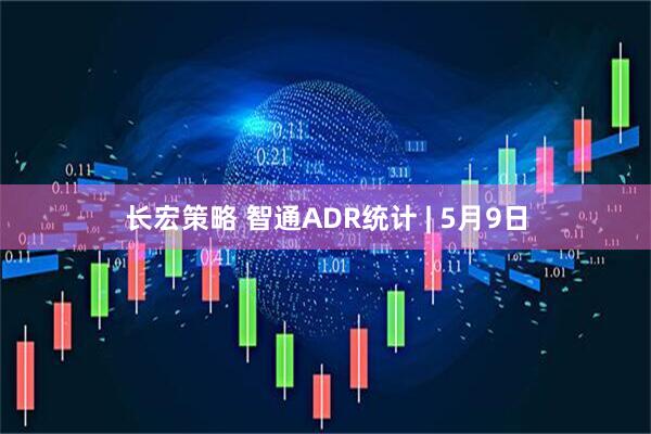长宏策略 智通ADR统计 | 5月9日