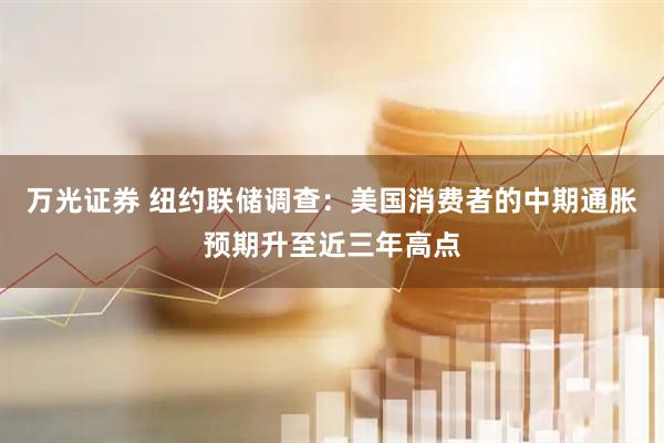 万光证券 纽约联储调查：美国消费者的中期通胀预期升至近三年高点