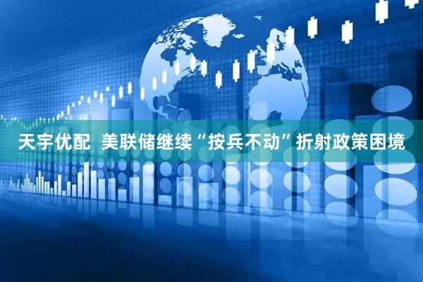 天宇优配  美联储继续“按兵不动”折射政策困境