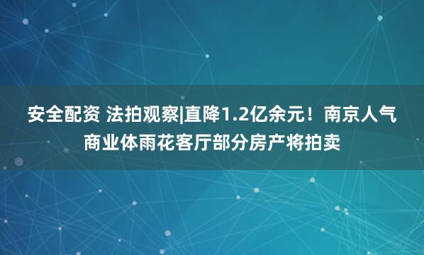 安全配资 法拍观察|直降1.2亿余元！南京人气商业体雨花客厅部分房产将拍卖