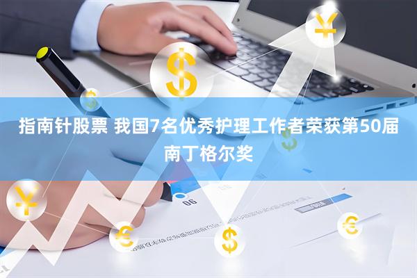指南针股票 我国7名优秀护理工作者荣获第50届南丁格尔奖