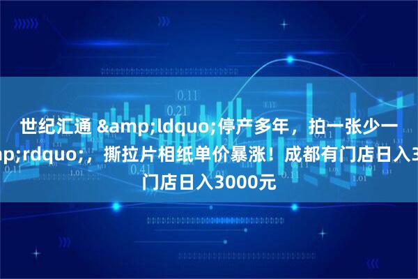 世纪汇通 &ldquo;停产多年，拍一张少一张&rdquo;，撕拉片相纸单价暴涨！成都有门店日入3000元