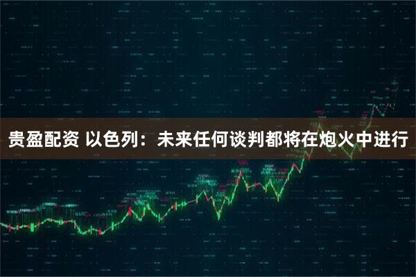 贵盈配资 以色列：未来任何谈判都将在炮火中进行