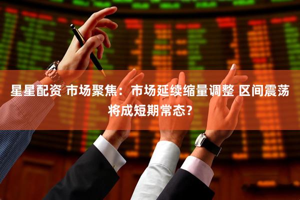 星星配资 市场聚焦：市场延续缩量调整 区间震荡将成短期常态？
