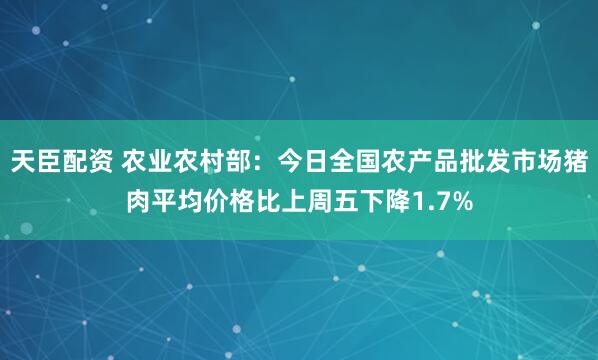 天臣配资 农业农村部：今日全国农产品批发市场猪肉平均价格比上周五下降1.7%