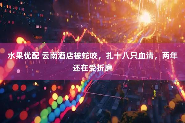 水果优配 云南酒店被蛇咬，扎十八只血清，两年还在受折磨