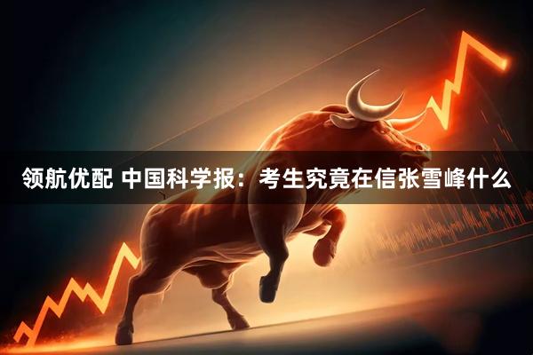 领航优配 中国科学报：考生究竟在信张雪峰什么