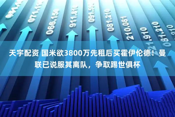 天宇配资 国米欲3800万先租后买霍伊伦德！曼联已说服其离队，争取踢世俱杯