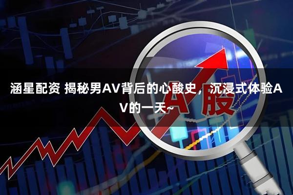 涵星配资 揭秘男AV背后的心酸史，沉浸式体验AV的一天~