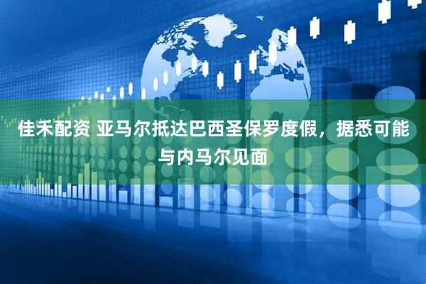 佳禾配资 亚马尔抵达巴西圣保罗度假，据悉可能与内马尔见面