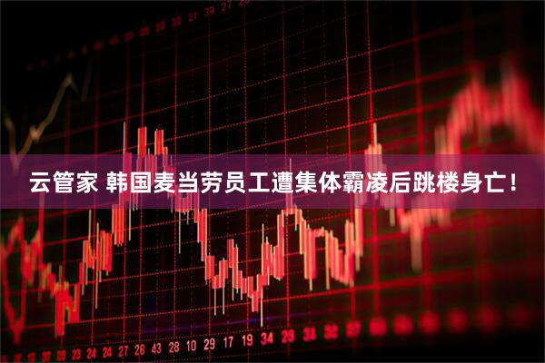 云管家 韩国麦当劳员工遭集体霸凌后跳楼身亡！