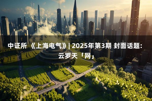 中证所 《上海电气》| 2025年第3期 封面话题: 云罗天「网」