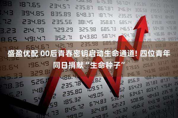 盛盈优配 00后青春密钥启动生命通道! 四位青年同日捐献“生命种子”