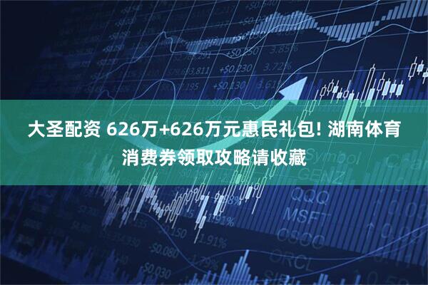 大圣配资 626万+626万元惠民礼包! 湖南体育消费券领取攻略请收藏