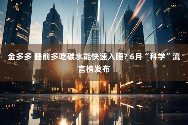 金多多 睡前多吃碳水能快速入睡? 6月“科学”流言榜发布