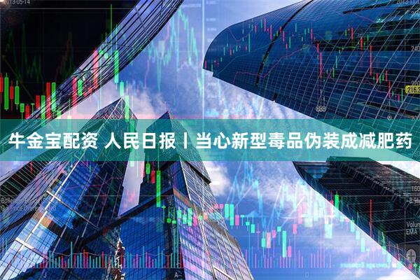 牛金宝配资 人民日报丨当心新型毒品伪装成减肥药