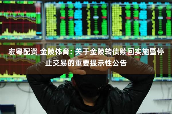 宏粤配资 金陵体育: 关于金陵转债赎回实施暨停止交易的重要提示性公告