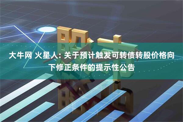 大牛网 火星人: 关于预计触发可转债转股价格向下修正条件的提示性公告