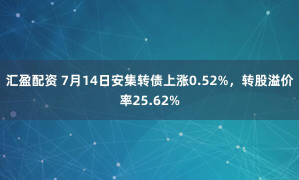 汇盈配资 7月14日安集转债上涨0.52%，转股溢价率25.62%