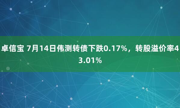 卓信宝 7月14日伟测转债下跌0.17%，转股溢价率43.01%