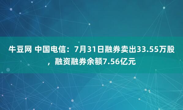 牛豆网 中国电信：7月31日融券卖出33.55万股，融资融券余额7.56亿元