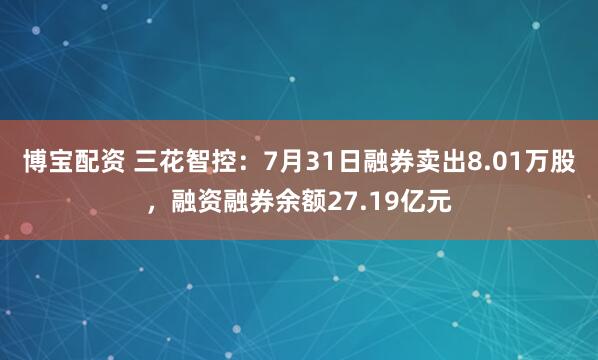 博宝配资 三花智控：7月31日融券卖出8.01万股，融资融券余额27.19亿元