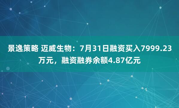 景逸策略 迈威生物：7月31日融资买入7999.23万元，融资融券余额4.87亿元