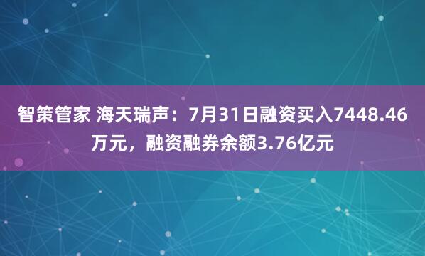 智策管家 海天瑞声：7月31日融资买入7448.46万元，融资融券余额3.76亿元