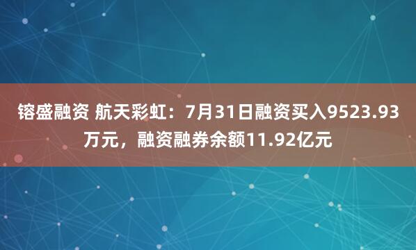 镕盛融资 航天彩虹：7月31日融资买入9523.93万元，融资融券余额11.92亿元
