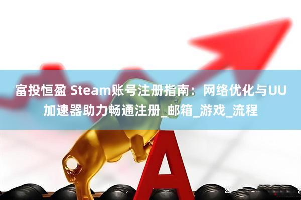富投恒盈 Steam账号注册指南：网络优化与UU加速器助力畅通注册_邮箱_游戏_流程