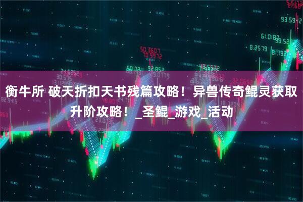 衡牛所 破天折扣天书残篇攻略！异兽传奇鲲灵获取升阶攻略！_圣鲲_游戏_活动
