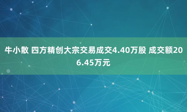 牛小散 四方精创大宗交易成交4.40万股 成交额206.45万元