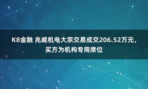 K8金融 兆威机电大宗交易成交206.52万元，买方为机构专用席位