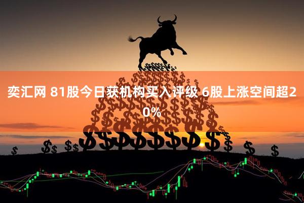奕汇网 81股今日获机构买入评级 6股上涨空间超20%