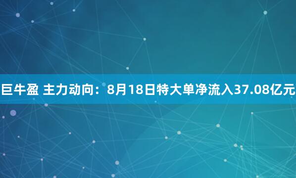 巨牛盈 主力动向：8月18日特大单净流入37.08亿元