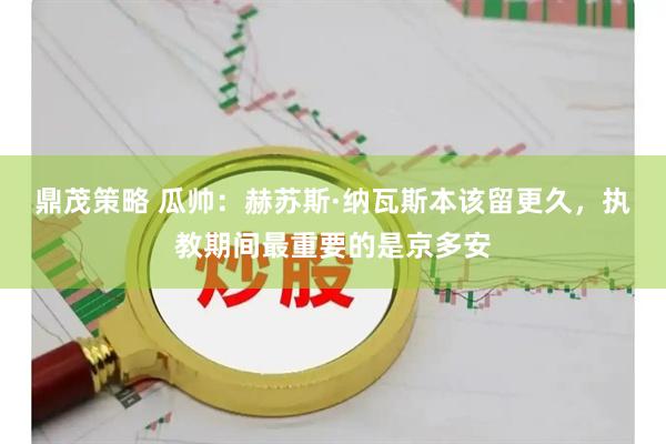 鼎茂策略 瓜帅：赫苏斯·纳瓦斯本该留更久，执教期间最重要的是京多安