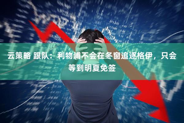 云策略 跟队：利物浦不会在冬窗追逐格伊，只会等到明夏免签