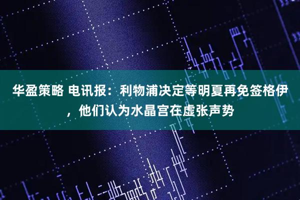 华盈策略 电讯报：利物浦决定等明夏再免签格伊，他们认为水晶宫在虚张声势