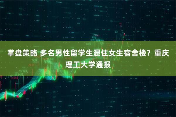 掌盘策略 多名男性留学生混住女生宿舍楼？重庆理工大学通报