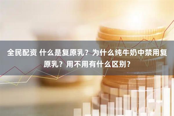 全民配资 什么是复原乳？为什么纯牛奶中禁用复原乳？用不用有什么区别？