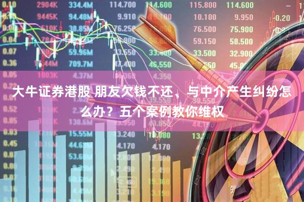 大牛证券港股 朋友欠钱不还、与中介产生纠纷怎么办？五个案例教你维权