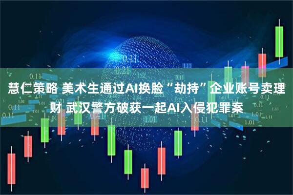 慧仁策略 美术生通过AI换脸“劫持”企业账号卖理财 武汉警方破获一起AI入侵犯罪案
