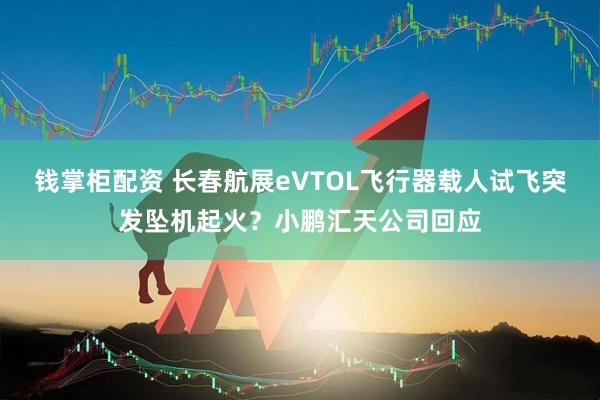 钱掌柜配资 长春航展eVTOL飞行器载人试飞突发坠机起火？小鹏汇天公司回应
