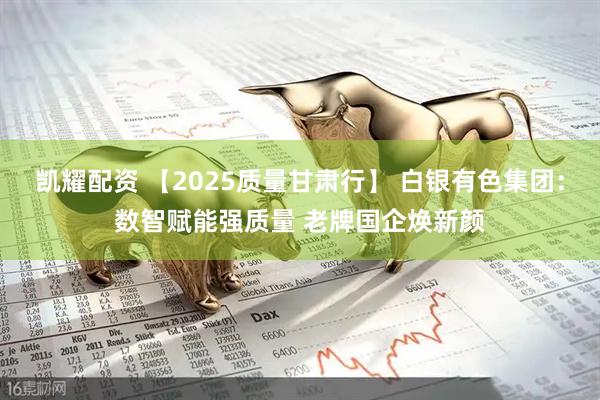 凯耀配资 【2025质量甘肃行】 白银有色集团：数智赋能强质量 老牌国企焕新颜
