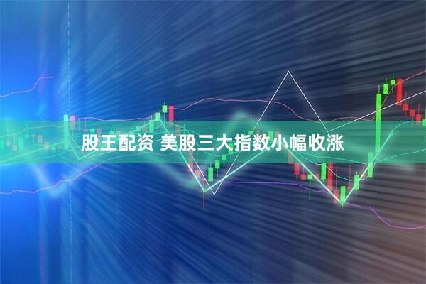 股王配资 美股三大指数小幅收涨